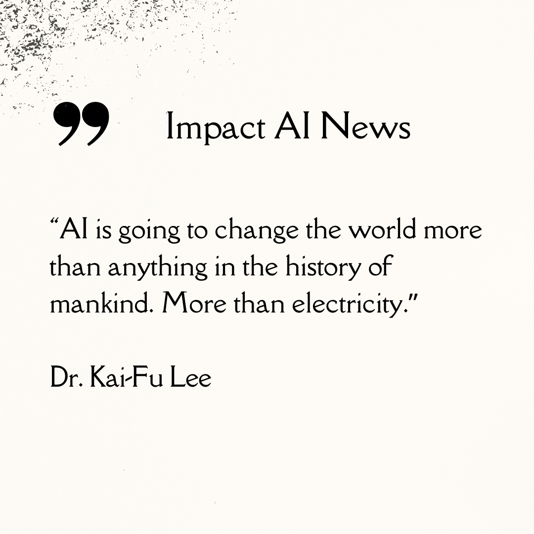 “AI is going to change the world more than anything in the history of mankind. More than electricity.”
— Dr. Kai-Fu Lee